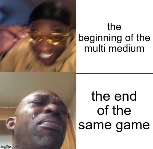 wearing sunglasses crying | the beginning of the multi medium; the end of the same game | image tagged in wearing sunglasses crying,the multi medium | made w/ Imgflip meme maker