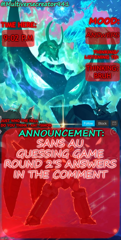 https://imgflip.com/i/a2k3ey link to the previous game | ANSWERS; 9:02 P.M; THINKING: BRUH; SANS AU GUESSING GAME ROUND 2'S ANSWERS IN THE COMMENT | image tagged in mc941's announcement temp gurren lagann | made w/ Imgflip meme maker