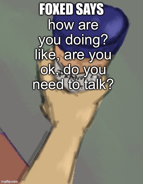 foxed temp (thanks disco) | how are you doing?
like, are you ok, do you need to talk? | image tagged in foxed temp thanks disco | made w/ Imgflip meme maker