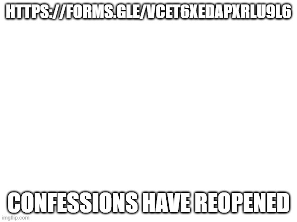 https://forms.gle/VceT6xEDaPXRLU9L6 | HTTPS://FORMS.GLE/VCET6XEDAPXRLU9L6; CONFESSIONS HAVE REOPENED | made w/ Imgflip meme maker