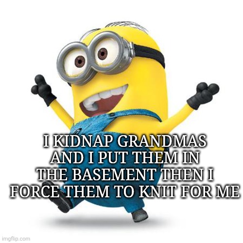 And bake delicious cookies | I KIDNAP GRANDMAS AND I PUT THEM IN THE BASEMENT THEN I FORCE THEM TO KNIT FOR ME | image tagged in happy minion | made w/ Imgflip meme maker