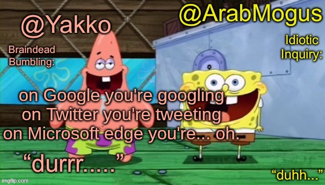 Yakko and ArabMogus’s shared temp | on Google you're googling
on Twitter you're tweeting
on Microsoft edge you're... oh. | image tagged in yakko and arabmogus s shared temp | made w/ Imgflip meme maker