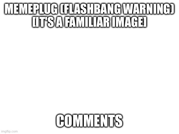 Why do I do this to myself | MEMEPLUG (FLASHBANG WARNING)
[IT'S A FAMILIAR IMAGE]; COMMENTS | image tagged in why am i still here,just to suffer | made w/ Imgflip meme maker