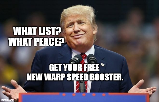 Constipated Trump | WHAT LIST? WHAT PEACE? GET YOUR FREE   NEW WARP SPEED BOOSTER. | image tagged in constipated trump | made w/ Imgflip meme maker