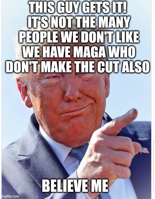 Trump pointing | THIS GUY GETS IT! 
IT'S NOT THE MANY PEOPLE WE DON'T LIKE
WE HAVE MAGA WHO DON'T MAKE THE CUT ALSO BELIEVE ME | image tagged in trump pointing | made w/ Imgflip meme maker