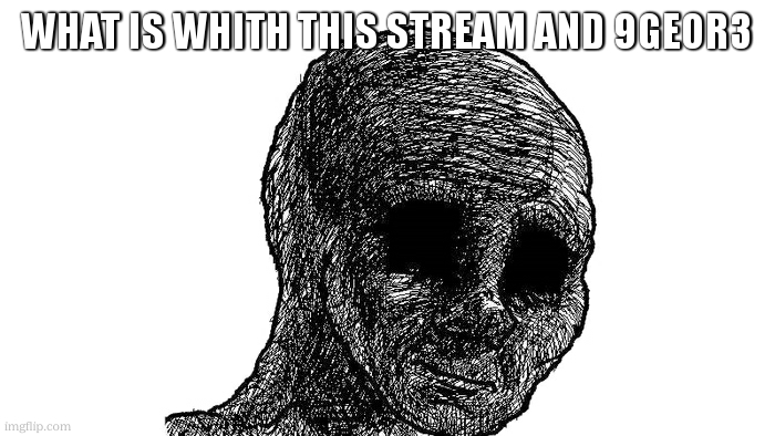 sad wojak | WHAT IS WHITH THIS STREAM AND 9GEOR3 | image tagged in sad wojak | made w/ Imgflip meme maker