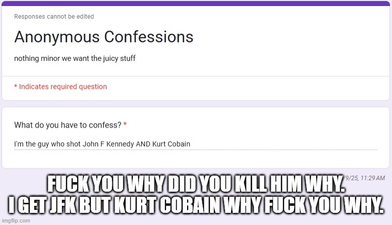 FUCK YOU WHY DID YOU KILL HIM WHY. I GET JFK BUT KURT COBAIN WHY FUCK YOU WHY. | made w/ Imgflip meme maker
