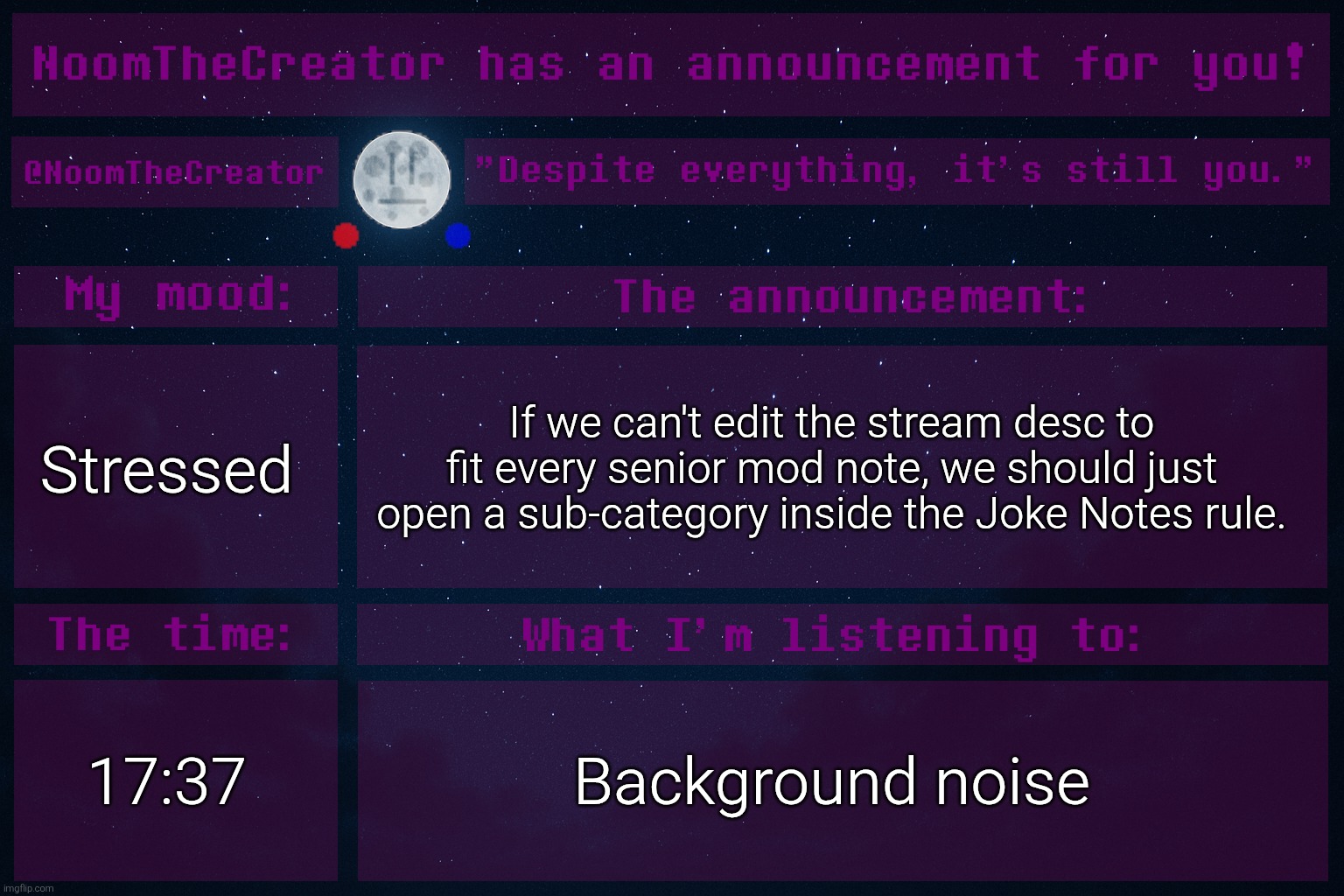 heya. | Stressed; If we can't edit the stream desc to fit every senior mod note, we should just open a sub-category inside the Joke Notes rule. 17:37; Background noise | image tagged in noomthecreator announcement temp | made w/ Imgflip meme maker
