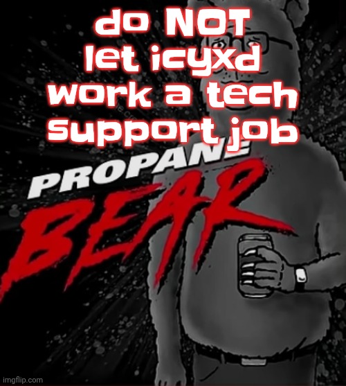 Same reason you don't let an aeromorph simp be a pilot | do NOT let icyxd work a tech support job | image tagged in propane bear | made w/ Imgflip meme maker