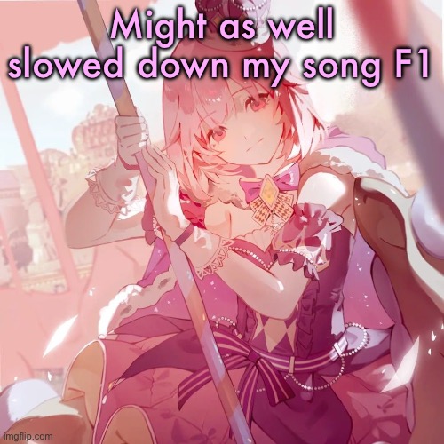 Emu otori | Might as well slowed down my song F1 | image tagged in emu otori | made w/ Imgflip meme maker