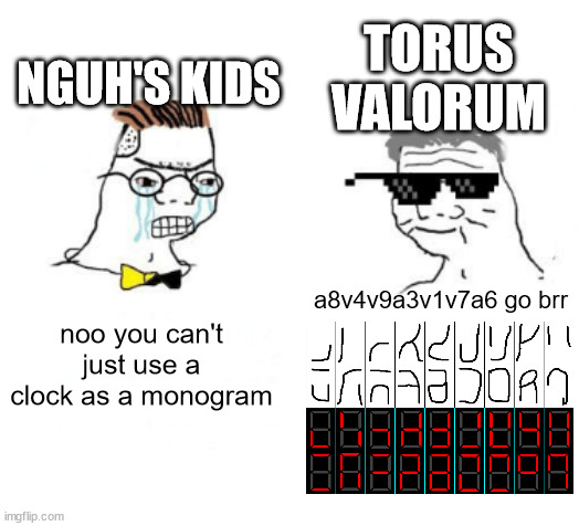 Noo you can't just write on a 7-segment diplsay | TORUS VALORUM; NGUH'S KIDS; a8v4v9a3v1v7a6 go brr; noo you can't just use a clock as a monogram | image tagged in no you can't just | made w/ Imgflip meme maker