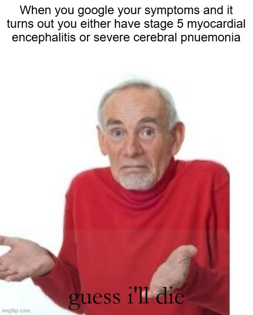 and that's why google is not intended to diagnose diseases | When you google your symptoms and it turns out you either have stage 5 myocardial encephalitis or severe cerebral pnuemonia; guess i'll die | image tagged in i guess ill die,memes,funny,guess i'll die | made w/ Imgflip meme maker