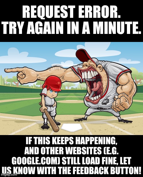 imgflip when you do literally anything | REQUEST ERROR. TRY AGAIN IN A MINUTE. IF THIS KEEPS HAPPENING, AND OTHER WEBSITES (E.G. GOOGLE.COM) STILL LOAD FINE, LET US KNOW WITH THE FEEDBACK BUTTON! | image tagged in kid getting yelled at an angry baseball coach no watermarks | made w/ Imgflip meme maker