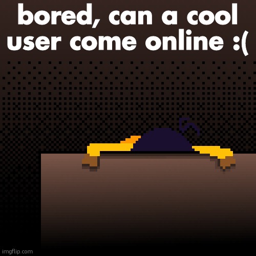 life. | bored, can a cool user come online :( | image tagged in life | made w/ Imgflip meme maker