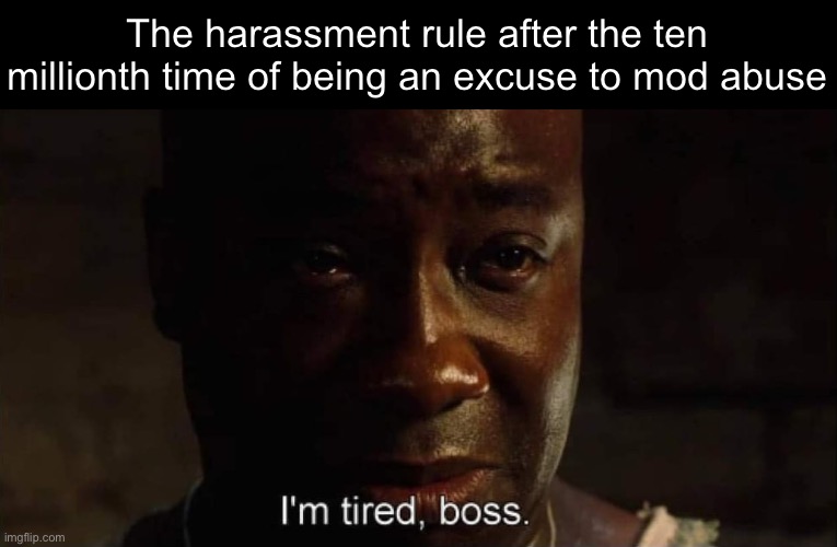 I'm tired boss | The harassment rule after the ten millionth time of being an excuse to mod abuse | image tagged in i'm tired boss,msmg | made w/ Imgflip meme maker