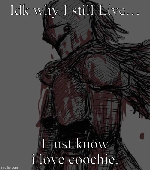 Quotes so hard you can feel it inside of you: | Idk why I still Live…; I just know i love coochie. | image tagged in black souls,grimm,coochie,philosophy,depression,memes | made w/ Imgflip meme maker