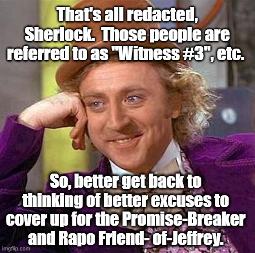 Creepy Condescending Wonka Meme | That's all redacted, Sherlock.  Those people are referred to as "Witness #3", etc. So, better get back to thinking of better excuses to cove | image tagged in memes,creepy condescending wonka | made w/ Imgflip meme maker