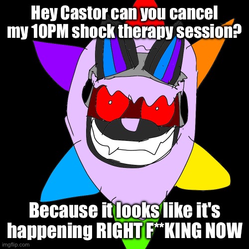 NODRAMANODRAMANODRAMANODRAMA | Hey Castor can you cancel my 10PM shock therapy session? Because it looks like it's happening RIGHT F**KING NOW | made w/ Imgflip meme maker