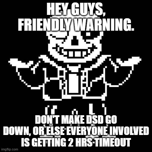 Sorry, I'm just tired of this already. (Please stop fighting) | HEY GUYS, FRIENDLY WARNING. DON'T MAKE DSD GO DOWN, OR ELSE EVERYONE INVOLVED IS GETTING 2 HRS TIMEOUT | image tagged in sans undertale | made w/ Imgflip meme maker