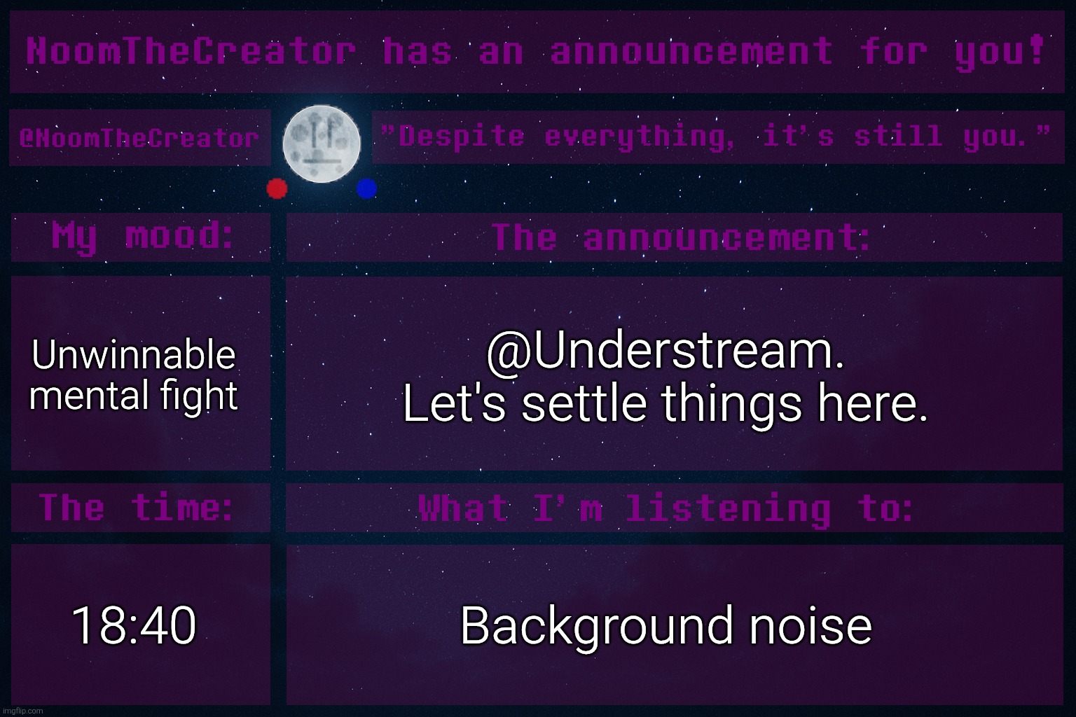 heya. | Unwinnable mental fight; @Understream.
Let's settle things here. 18:40; Background noise | image tagged in noomthecreator announcement temp | made w/ Imgflip meme maker