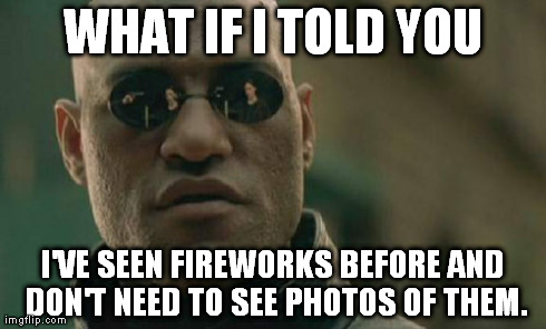 Matrix Morpheus Meme | WHAT IF I TOLD YOU I'VE SEEN FIREWORKS BEFORE AND DON'T NEED TO SEE PHOTOS OF THEM. | image tagged in memes,matrix morpheus,AdviceAnimals | made w/ Imgflip meme maker