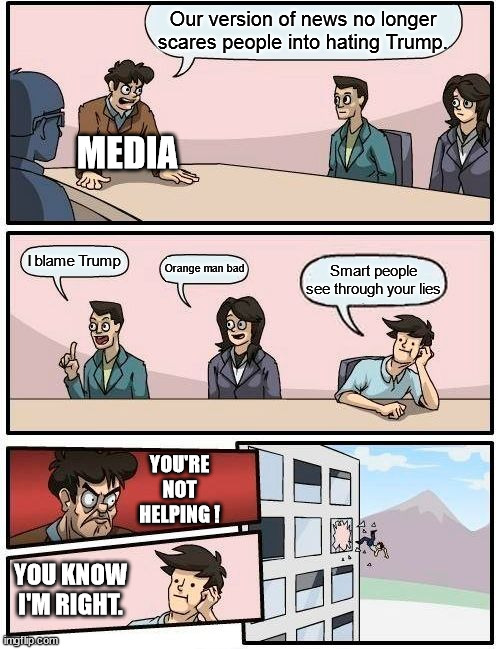 See through the Lies | Our version of news no longer scares people into hating Trump. MEDIA; I blame Trump; Orange man bad; Smart people see through your lies; YOU'RE NOT HELPING ! YOU KNOW I'M RIGHT. | image tagged in memes,boardroom meeting suggestion,fear,scare tactics,lying media,trump | made w/ Imgflip meme maker