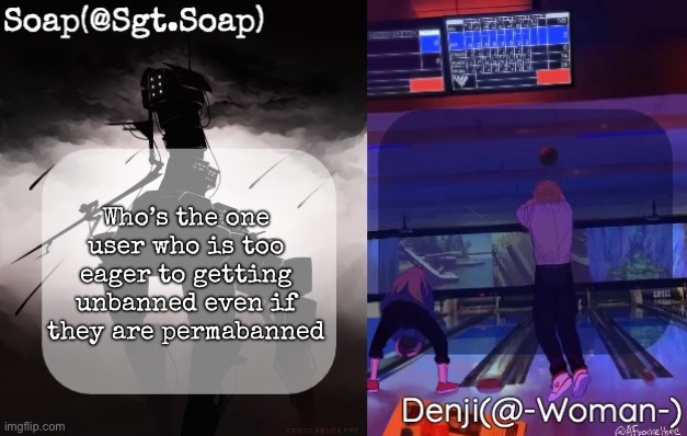 Soap and Denji shared temp | Who’s the one user who is too eager to getting unbanned even if they are permabanned | image tagged in soap and denji shared temp,msmg | made w/ Imgflip meme maker