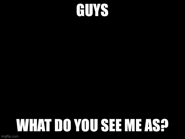 .... | GUYS; WHAT DO YOU SEE ME AS? | made w/ Imgflip meme maker
