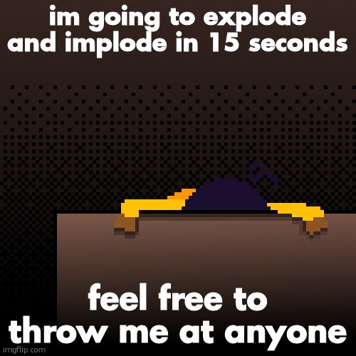 life. | im going to explode and implode in 15 seconds; feel free to throw me at anyone | image tagged in life | made w/ Imgflip meme maker