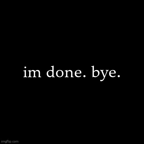 im done. bye. | made w/ Imgflip meme maker