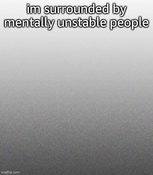 … | im surrounded by mentally unstable people | made w/ Imgflip meme maker