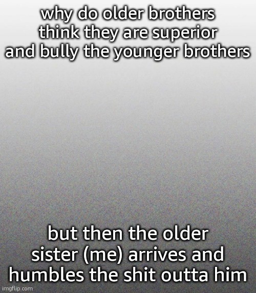 … | why do older brothers think they are superior and bully the younger brothers; but then the older sister (me) arrives and humbles the shit outta him | made w/ Imgflip meme maker