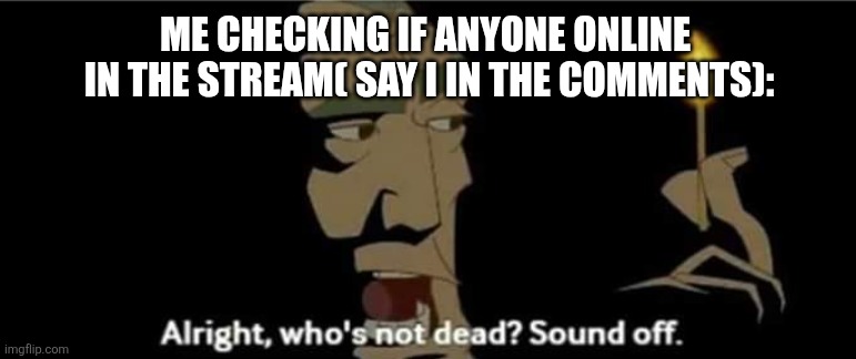 Atlantis All right, who's not dead? Sound off. | ME CHECKING IF ANYONE ONLINE  IN THE STREAM( SAY I IN THE COMMENTS): | image tagged in atlantis all right who's not dead sound off | made w/ Imgflip meme maker