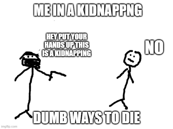 me in a kidnapping | ME IN A KIDNAPPNG; HEY PUT YOUR HANDS UP THIS IS A KIDNAPPING; NO; DUMB WAYS TO DIE | image tagged in stupid people | made w/ Imgflip meme maker