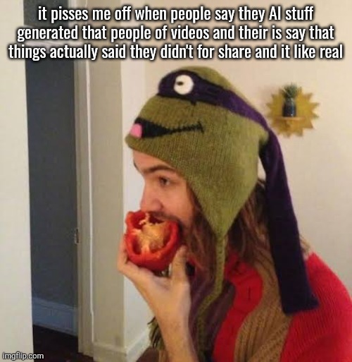 Kevin Parker eating bell pepper | it pisses me off when people say they AI stuff generated that people of videos and their is say that things actually said they didn't for share and it like real | image tagged in kevin parker eating bell pepper | made w/ Imgflip meme maker