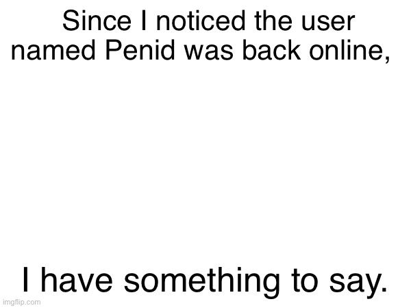Since I noticed the user named Penid was back online, I have something to say. | made w/ Imgflip meme maker