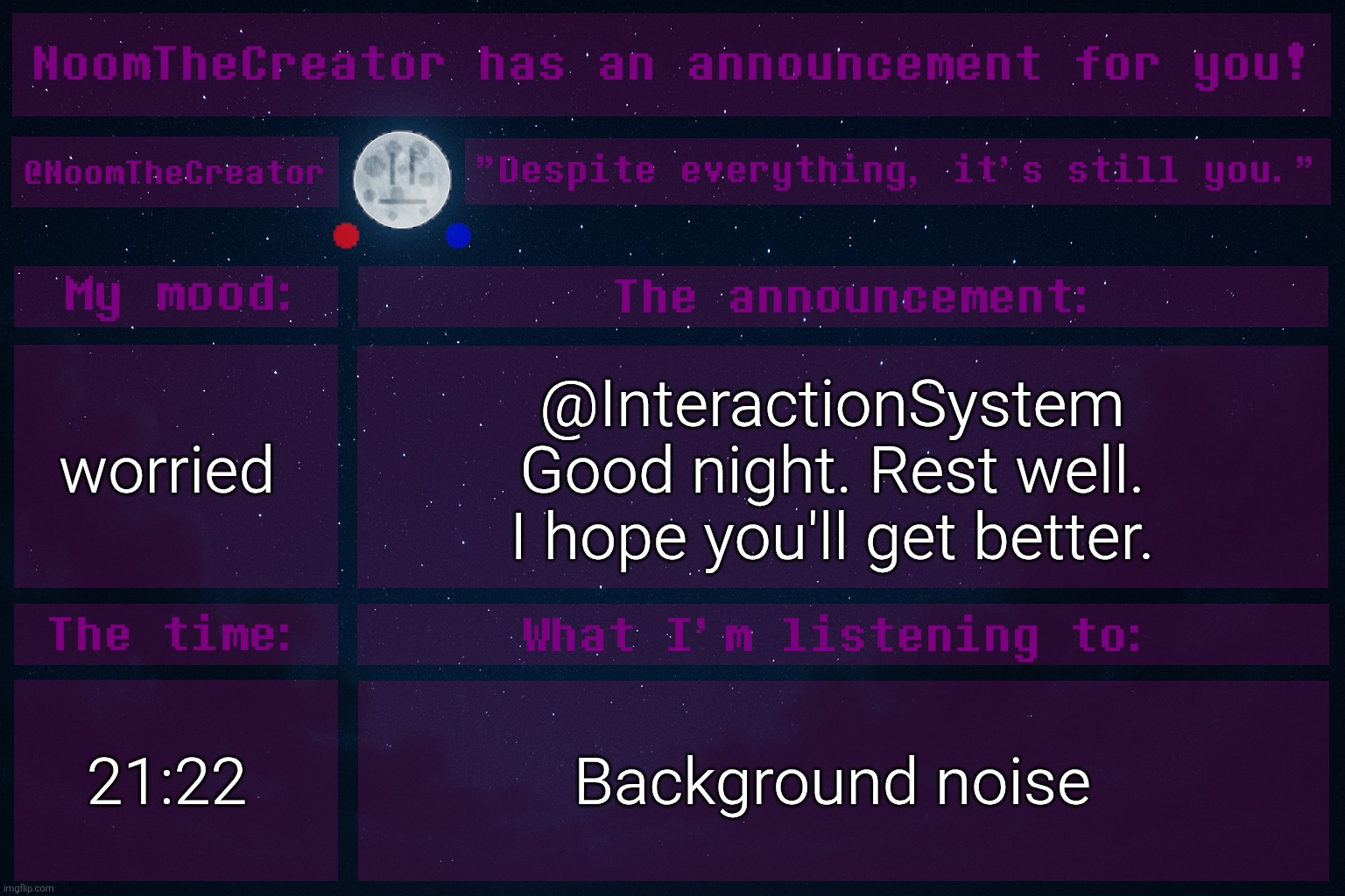 ... | worried; @InteractionSystem
Good night. Rest well.
I hope you'll get better. 21:22; Background noise | image tagged in noomthecreator announcement temp | made w/ Imgflip meme maker