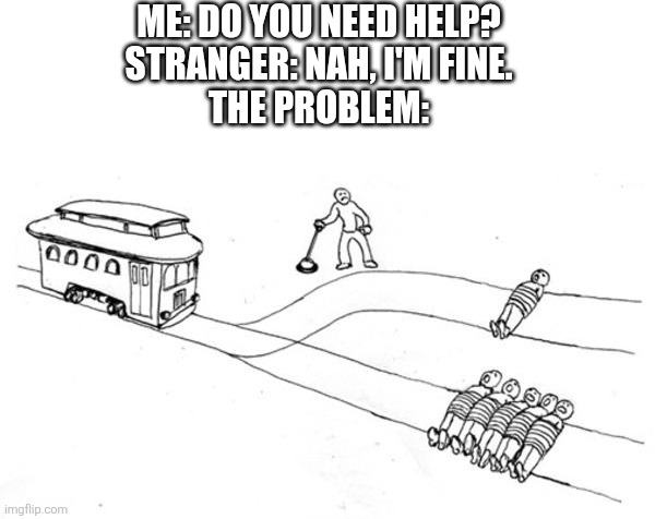I hate this | ME: DO YOU NEED HELP?
STRANGER: NAH, I'M FINE.
THE PROBLEM: | image tagged in trolley problem,memes,funny,relatable,problems,help | made w/ Imgflip meme maker
