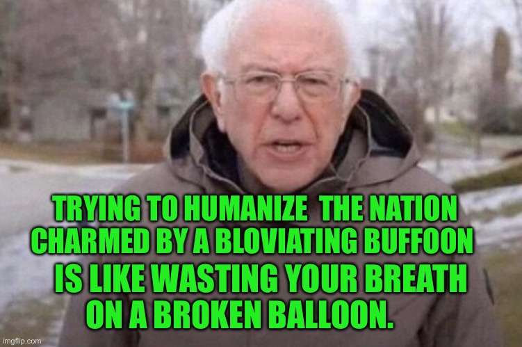 I am once again asking | TRYING TO HUMANIZE  THE NATION CHARMED BY A BLOVIATING BUFFOON; IS LIKE WASTING YOUR BREATH ON A BROKEN BALLOON. | image tagged in i am once again asking | made w/ Imgflip meme maker