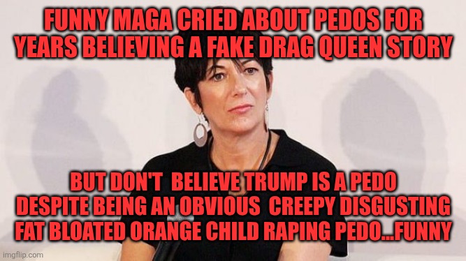 Ghislaine Maxwell | FUNNY MAGA CRIED ABOUT PEDOS FOR YEARS BELIEVING A FAKE DRAG QUEEN STORY; BUT DON'T  BELIEVE TRUMP IS A PEDO DESPITE BEING AN OBVIOUS  CREEPY DISGUSTING FAT BLOATED ORANGE CHILD RAPING PEDO...FUNNY | image tagged in ghislaine maxwell | made w/ Imgflip meme maker