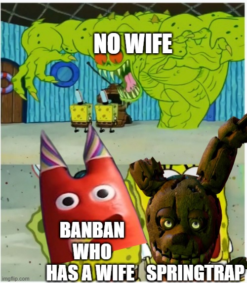 having no wife banban is the best | NO WIFE; BANBAN WHO HAS A WIFE; SPRINGTRAP | image tagged in spongebob squarepants scared but also not scared | made w/ Imgflip meme maker