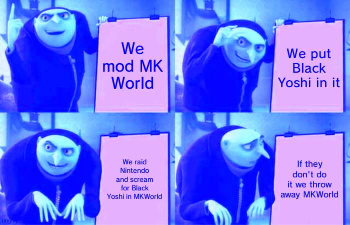 Gru's Plan Meme | We mod MK World; We put Black Yoshi in it; We raid Nintendo and scream for Black Yoshi in MKWorld; If they don't do it we throw away MKWorld | image tagged in memes,gru's plan | made w/ Imgflip meme maker