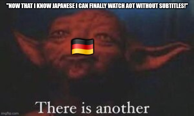 yoda there is another | "NOW THAT I KNOW JAPANESE I CAN FINALLY WATCH AOT WITHOUT SUBTITLES!"; 🇩🇪 | image tagged in yoda there is another,attack on titan | made w/ Imgflip meme maker