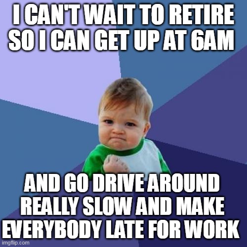 I can't wait to retire so I can get up at 6AM and go drive around really slow and make everybody late for work | I CAN'T WAIT TO RETIRE SO I CAN GET UP AT 6AM; AND GO DRIVE AROUND REALLY SLOW AND MAKE EVERYBODY LATE FOR WORK | image tagged in memes,success kid,funny,retirement,drive,slow driving | made w/ Imgflip meme maker
