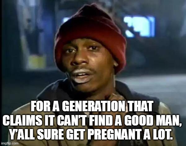 For a generation that claims it can’t find a good man, y’all sure get pregnant a lot. | FOR A GENERATION THAT CLAIMS IT CAN’T FIND A GOOD MAN, Y’ALL SURE GET PREGNANT A LOT. | image tagged in memes,y'all got any more of that,funny,pregnant,good man,dating | made w/ Imgflip meme maker