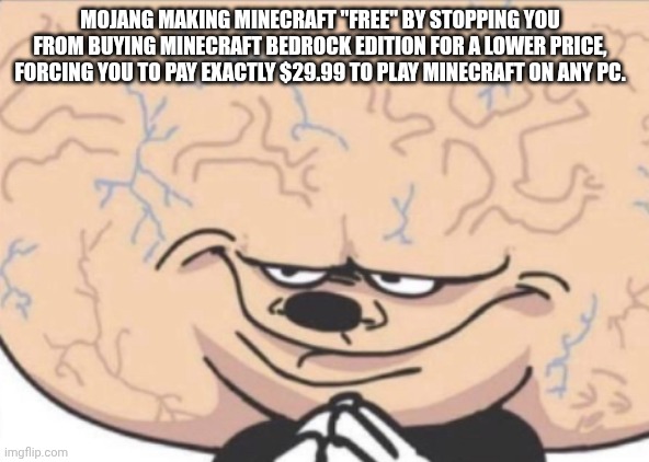 Mojang | MOJANG MAKING MINECRAFT "FREE" BY STOPPING YOU FROM BUYING MINECRAFT BEDROCK EDITION FOR A LOWER PRICE, FORCING YOU TO PAY EXACTLY $29.99 TO PLAY MINECRAFT ON ANY PC. | image tagged in big brain mickey | made w/ Imgflip meme maker