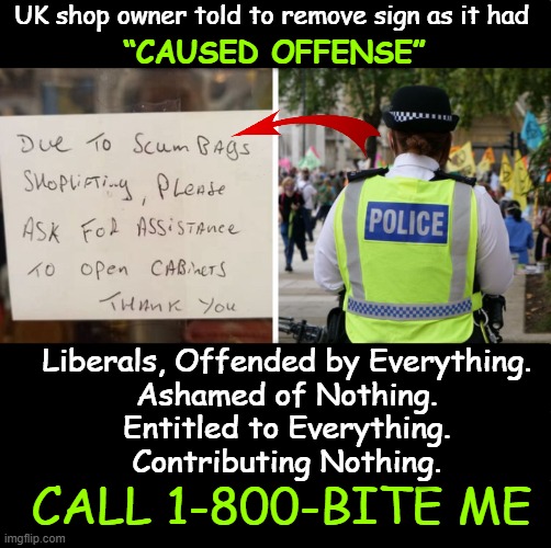 'THINK' While It's Still Legal... | UK shop owner told to remove sign as it had; “CAUSED OFFENSE”; Liberals, Offended by Everything. 
Ashamed of Nothing. 
Entitled to Everything. 
Contributing Nothing. CALL 1-800-BITE ME | image tagged in police,shoplifting,sign,politically incorrect,offended,political humor | made w/ Imgflip meme maker