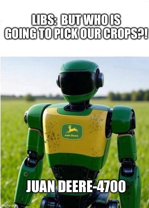 Juan Deere-4700 | LIBS:  BUT WHO IS GOING TO PICK OUR CROPS?! JUAN DEERE-4700 | image tagged in robot,mexicans | made w/ Imgflip meme maker
