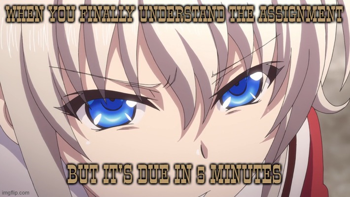 Nao Tomori | WHEN YOU FINALLY UNDERSTAND THE ASSIGNMENT; BUT IT'S DUE IN 5 MINUTES | image tagged in nao tomori,anime,charlotte,charlotte anime | made w/ Imgflip meme maker