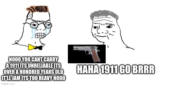 nooo haha go brrr | NOOO YOU CANT CARRY A 1911 ITS UNRELIABLE ITS OVER A HUNDRED YEARS OLD IT'LL JAM ITS TOO HEAVY NOOO; HAHA 1911 GO BRRR | image tagged in nooo haha go brrr,guns | made w/ Imgflip meme maker